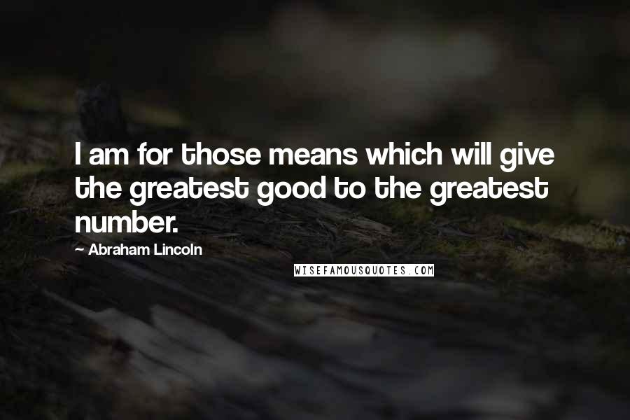 Abraham Lincoln Quotes: I am for those means which will give the greatest good to the greatest number.
