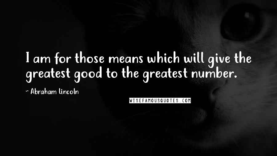 Abraham Lincoln Quotes: I am for those means which will give the greatest good to the greatest number.