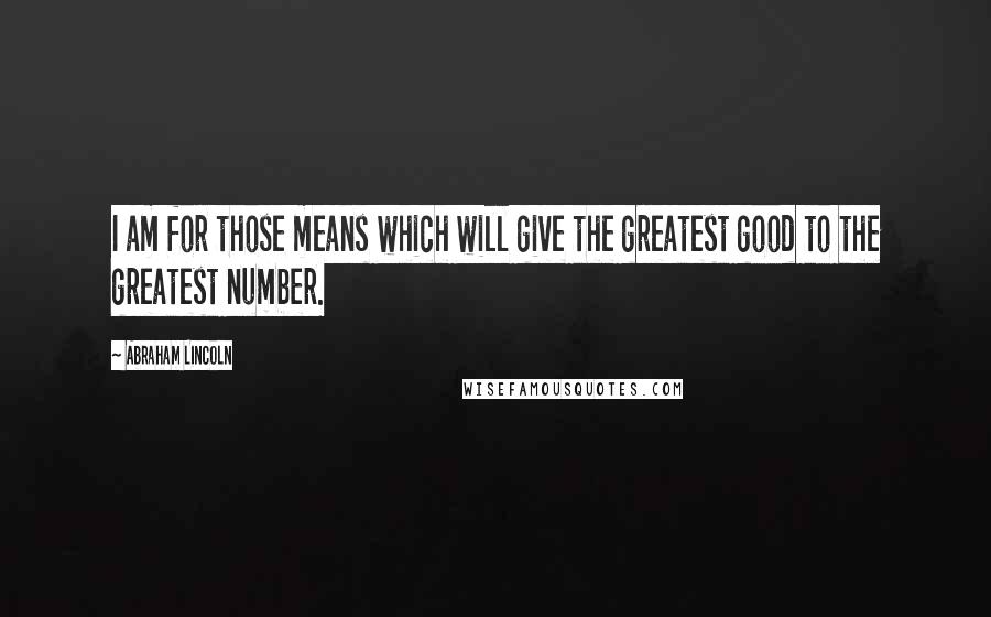 Abraham Lincoln Quotes: I am for those means which will give the greatest good to the greatest number.