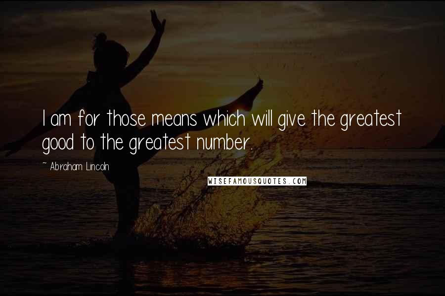 Abraham Lincoln Quotes: I am for those means which will give the greatest good to the greatest number.