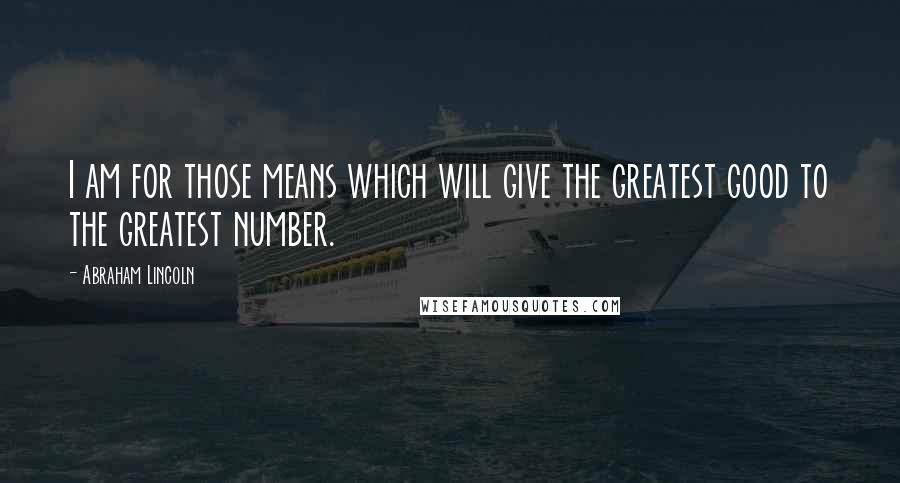 Abraham Lincoln Quotes: I am for those means which will give the greatest good to the greatest number.