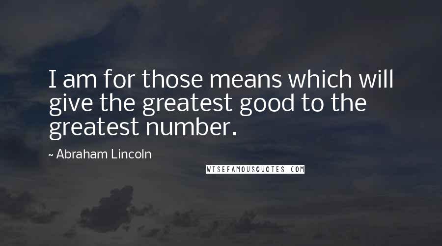 Abraham Lincoln Quotes: I am for those means which will give the greatest good to the greatest number.