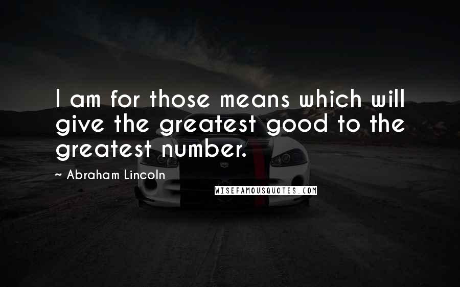 Abraham Lincoln Quotes: I am for those means which will give the greatest good to the greatest number.