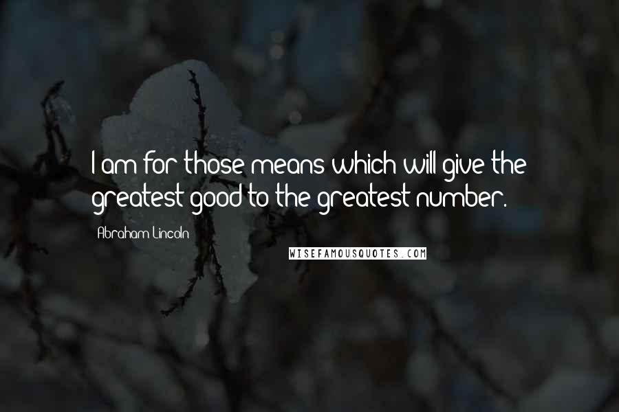 Abraham Lincoln Quotes: I am for those means which will give the greatest good to the greatest number.