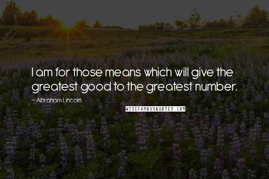 Abraham Lincoln Quotes: I am for those means which will give the greatest good to the greatest number.