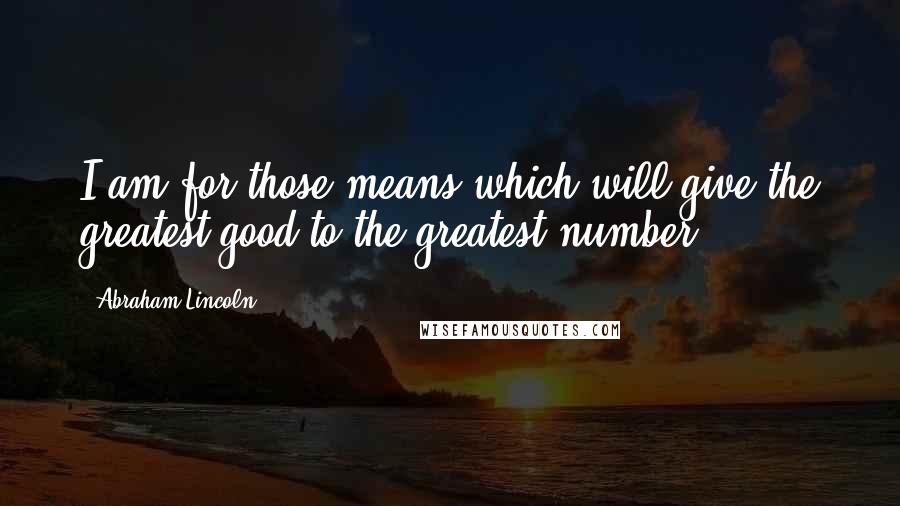 Abraham Lincoln Quotes: I am for those means which will give the greatest good to the greatest number.