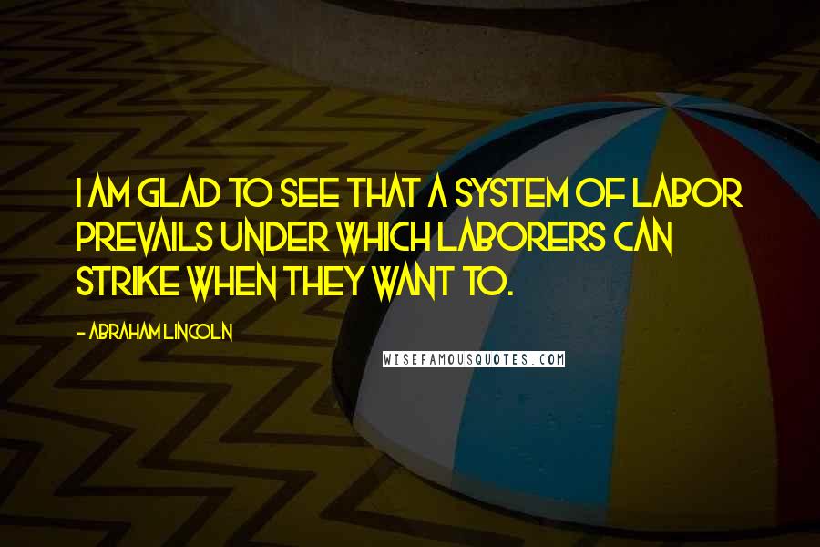 Abraham Lincoln Quotes: I am glad to see that a system of labor prevails under which laborers can strike when they want to.