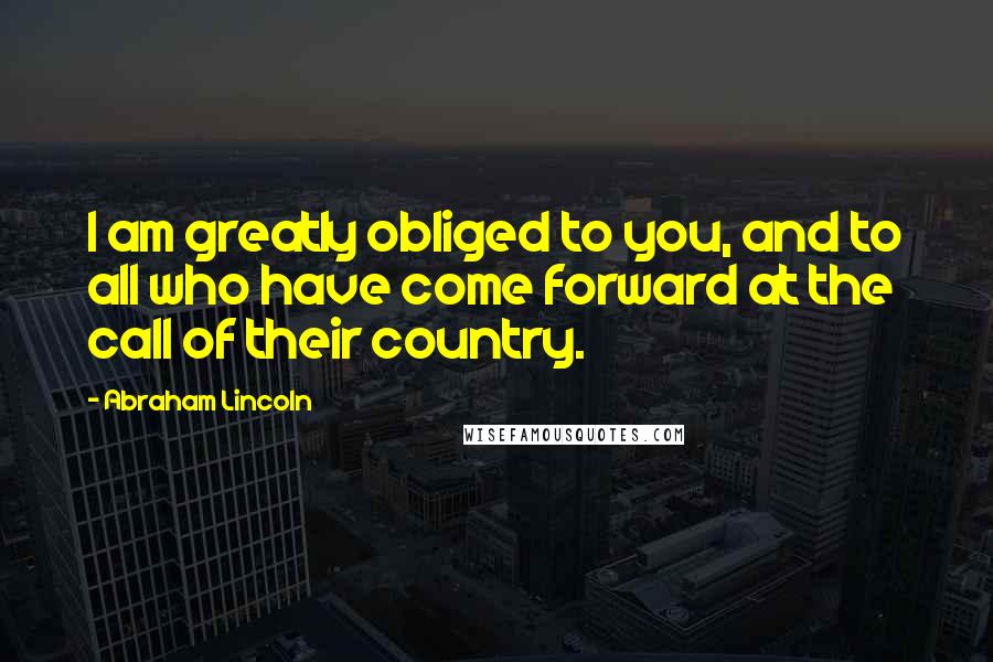 Abraham Lincoln Quotes: I am greatly obliged to you, and to all who have come forward at the call of their country.