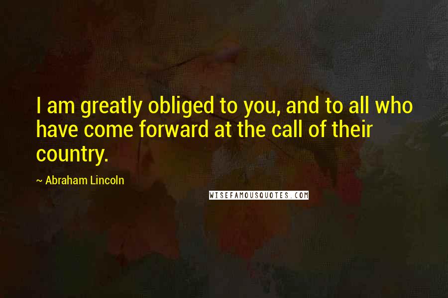 Abraham Lincoln Quotes: I am greatly obliged to you, and to all who have come forward at the call of their country.