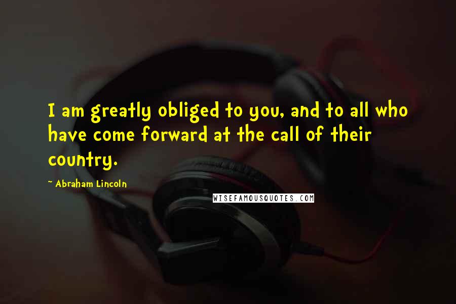 Abraham Lincoln Quotes: I am greatly obliged to you, and to all who have come forward at the call of their country.