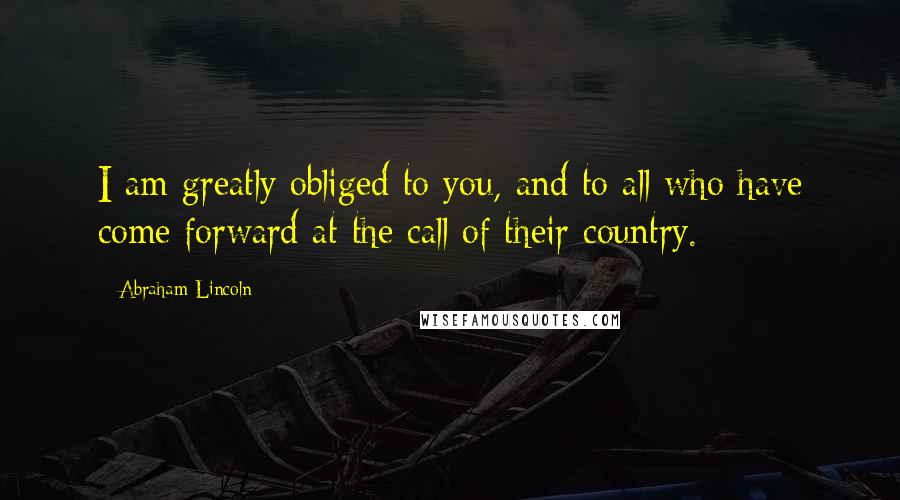 Abraham Lincoln Quotes: I am greatly obliged to you, and to all who have come forward at the call of their country.