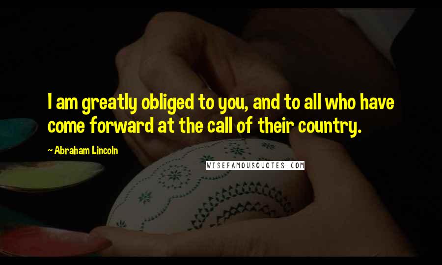 Abraham Lincoln Quotes: I am greatly obliged to you, and to all who have come forward at the call of their country.