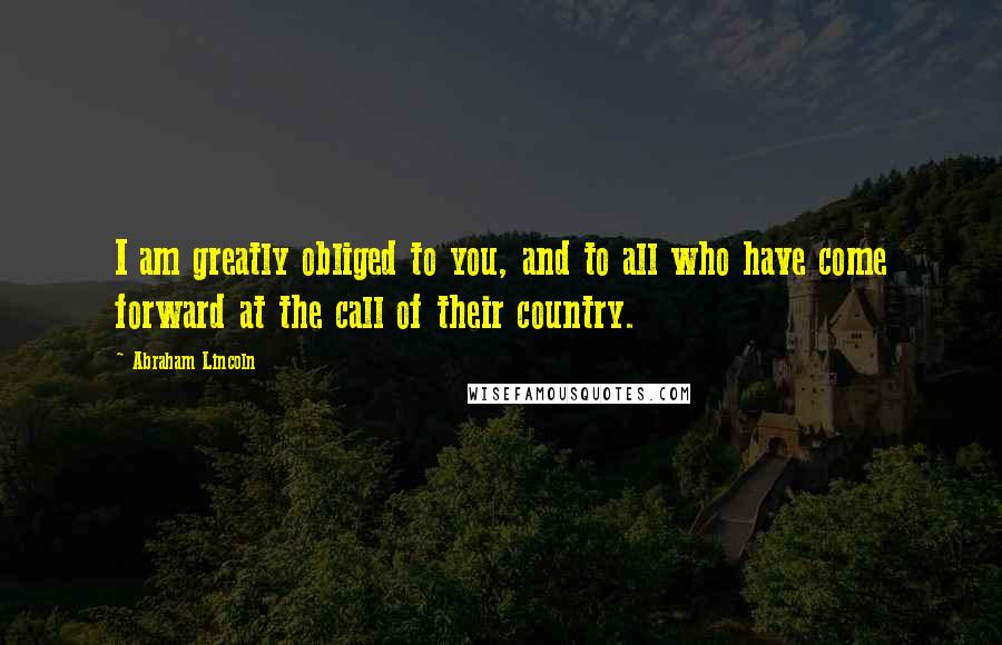 Abraham Lincoln Quotes: I am greatly obliged to you, and to all who have come forward at the call of their country.