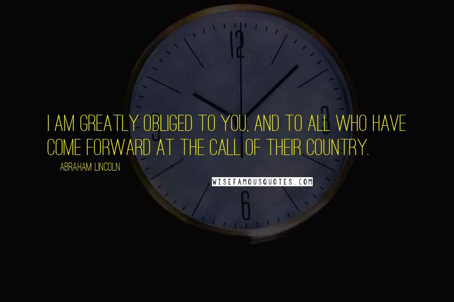 Abraham Lincoln Quotes: I am greatly obliged to you, and to all who have come forward at the call of their country.