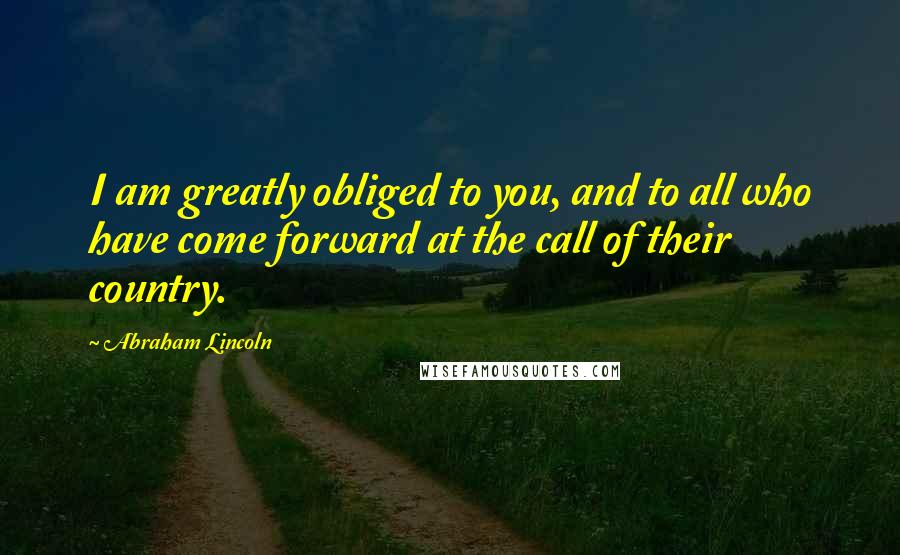 Abraham Lincoln Quotes: I am greatly obliged to you, and to all who have come forward at the call of their country.