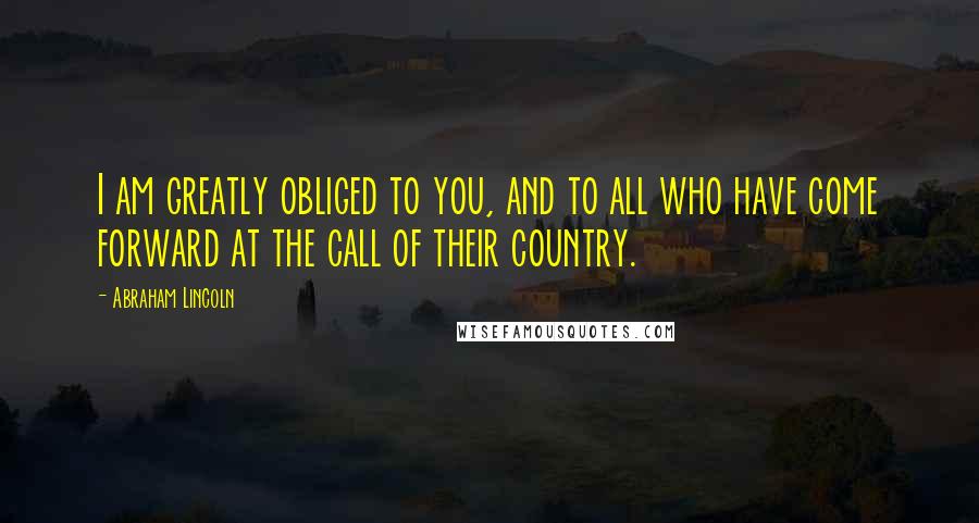 Abraham Lincoln Quotes: I am greatly obliged to you, and to all who have come forward at the call of their country.