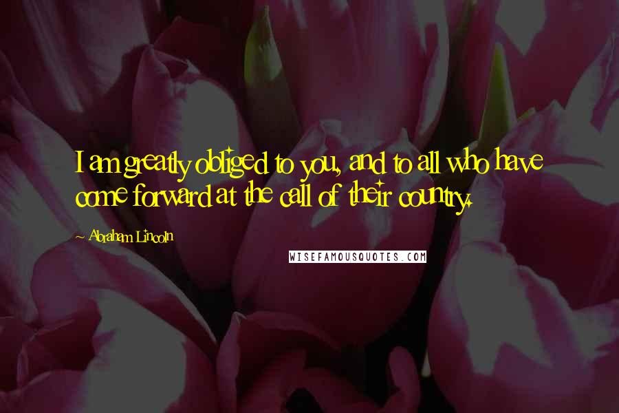 Abraham Lincoln Quotes: I am greatly obliged to you, and to all who have come forward at the call of their country.