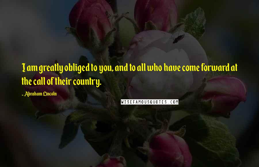 Abraham Lincoln Quotes: I am greatly obliged to you, and to all who have come forward at the call of their country.