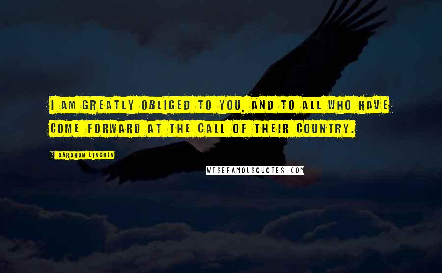 Abraham Lincoln Quotes: I am greatly obliged to you, and to all who have come forward at the call of their country.