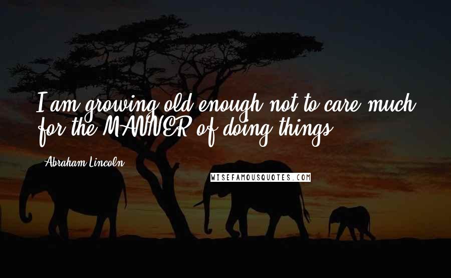 Abraham Lincoln Quotes: I am growing old enough not to care much for the MANNER of doing things.