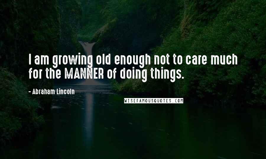 Abraham Lincoln Quotes: I am growing old enough not to care much for the MANNER of doing things.