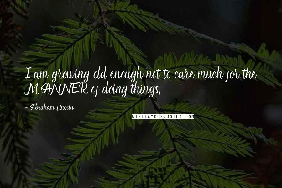 Abraham Lincoln Quotes: I am growing old enough not to care much for the MANNER of doing things.