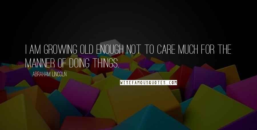 Abraham Lincoln Quotes: I am growing old enough not to care much for the MANNER of doing things.