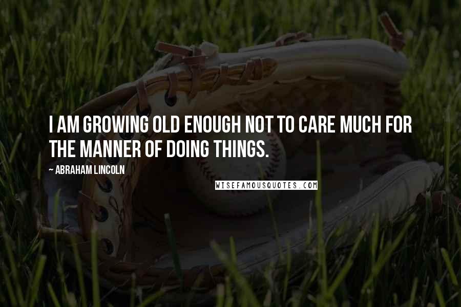 Abraham Lincoln Quotes: I am growing old enough not to care much for the MANNER of doing things.