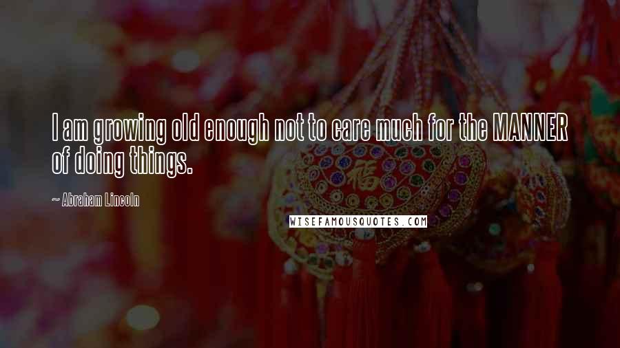 Abraham Lincoln Quotes: I am growing old enough not to care much for the MANNER of doing things.