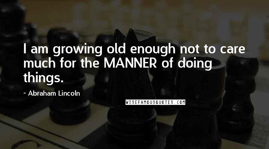 Abraham Lincoln Quotes: I am growing old enough not to care much for the MANNER of doing things.