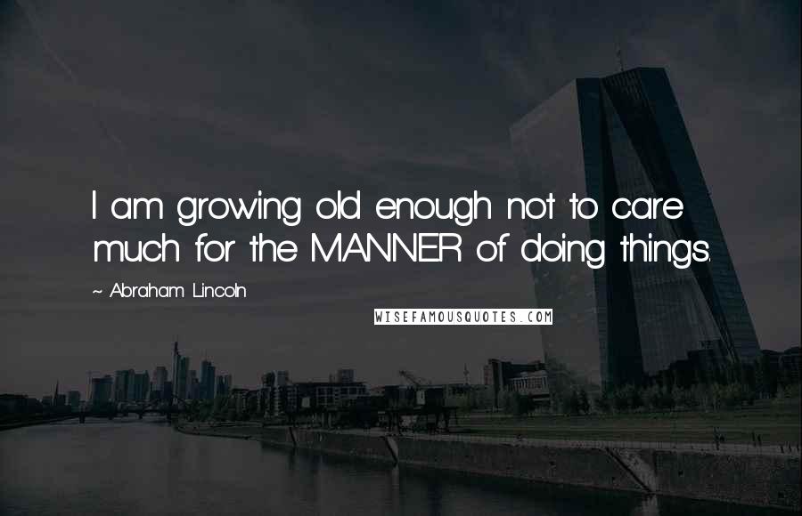 Abraham Lincoln Quotes: I am growing old enough not to care much for the MANNER of doing things.