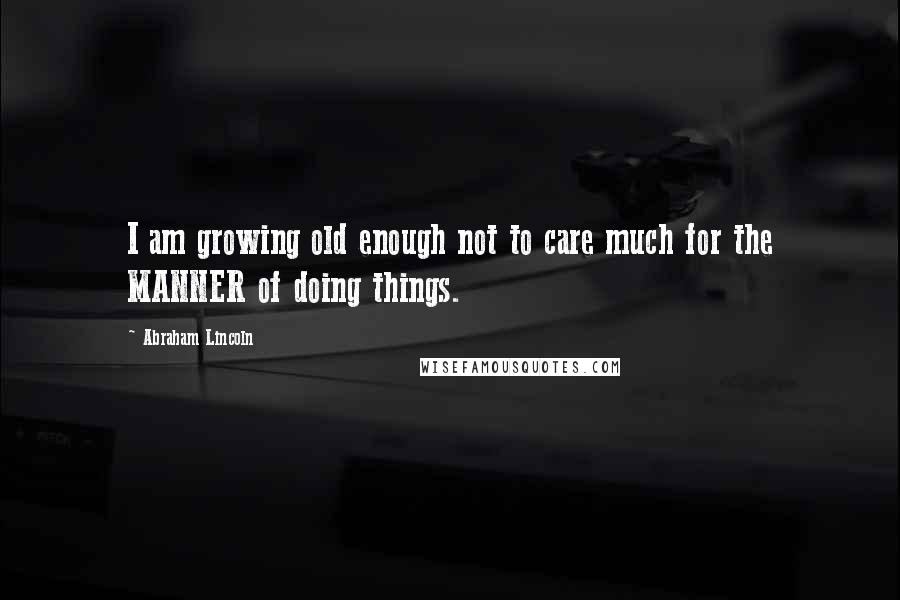 Abraham Lincoln Quotes: I am growing old enough not to care much for the MANNER of doing things.