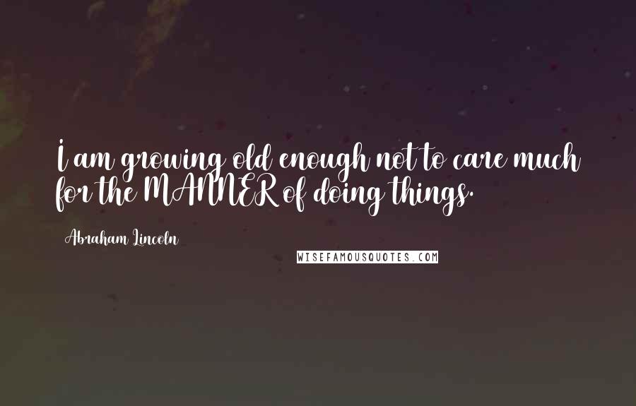 Abraham Lincoln Quotes: I am growing old enough not to care much for the MANNER of doing things.