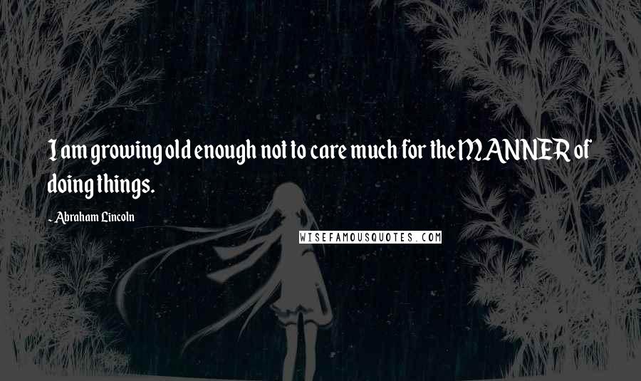 Abraham Lincoln Quotes: I am growing old enough not to care much for the MANNER of doing things.