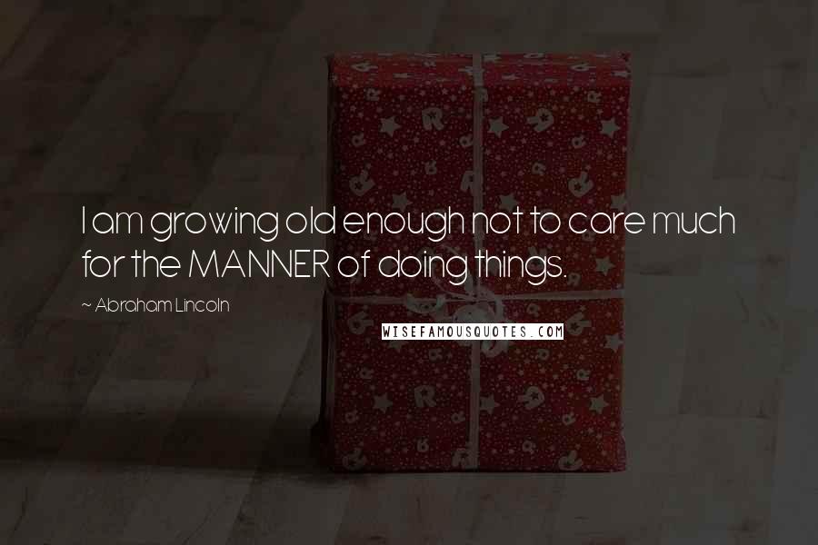 Abraham Lincoln Quotes: I am growing old enough not to care much for the MANNER of doing things.