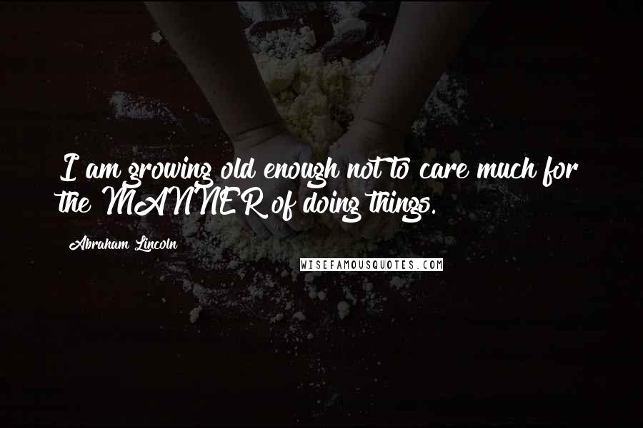 Abraham Lincoln Quotes: I am growing old enough not to care much for the MANNER of doing things.