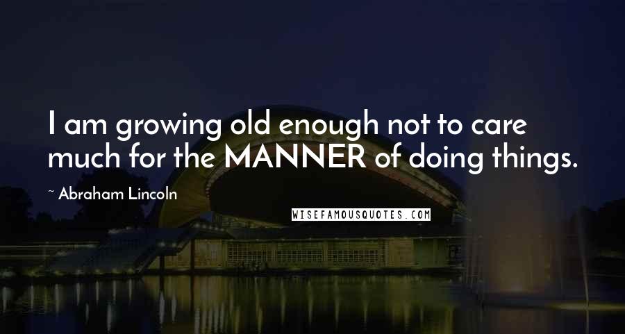 Abraham Lincoln Quotes: I am growing old enough not to care much for the MANNER of doing things.