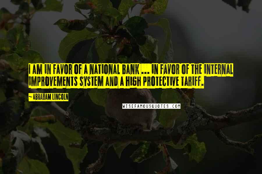 Abraham Lincoln Quotes: I am in favor of a national bank ... in favor of the internal improvements system and a high protective tariff.