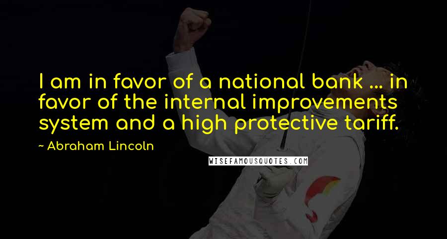 Abraham Lincoln Quotes: I am in favor of a national bank ... in favor of the internal improvements system and a high protective tariff.