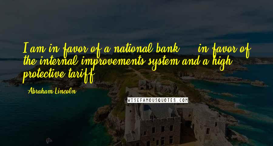 Abraham Lincoln Quotes: I am in favor of a national bank ... in favor of the internal improvements system and a high protective tariff.