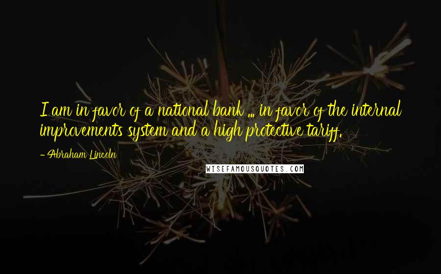 Abraham Lincoln Quotes: I am in favor of a national bank ... in favor of the internal improvements system and a high protective tariff.