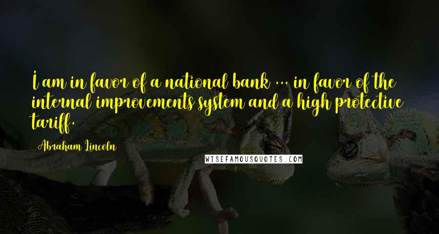 Abraham Lincoln Quotes: I am in favor of a national bank ... in favor of the internal improvements system and a high protective tariff.