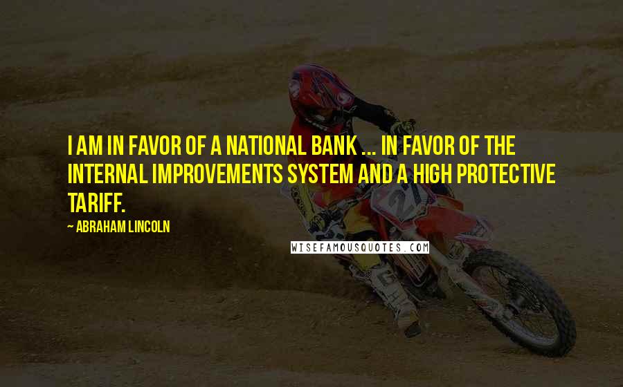 Abraham Lincoln Quotes: I am in favor of a national bank ... in favor of the internal improvements system and a high protective tariff.