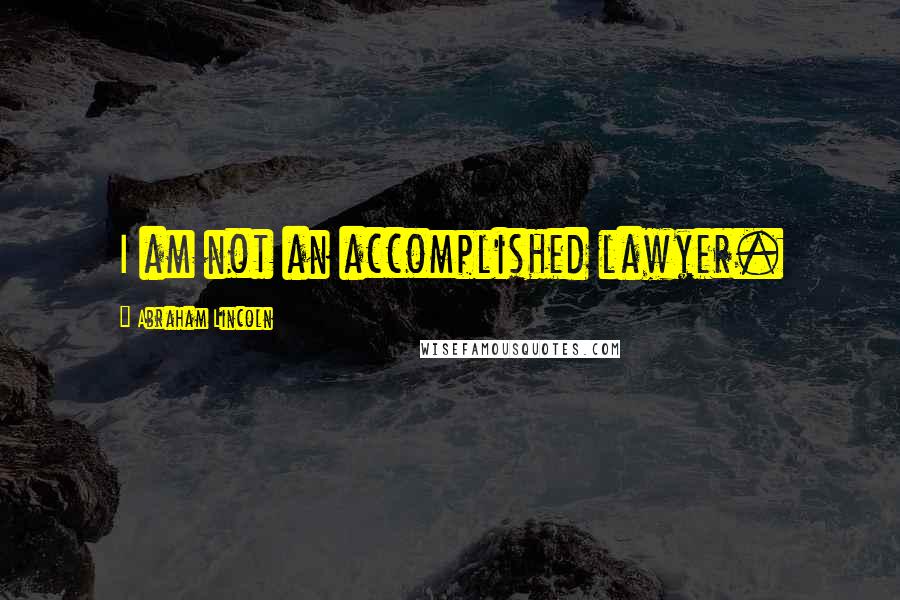 Abraham Lincoln Quotes: I am not an accomplished lawyer.