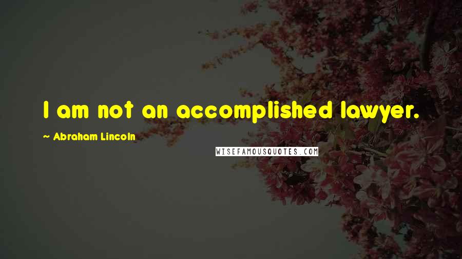 Abraham Lincoln Quotes: I am not an accomplished lawyer.