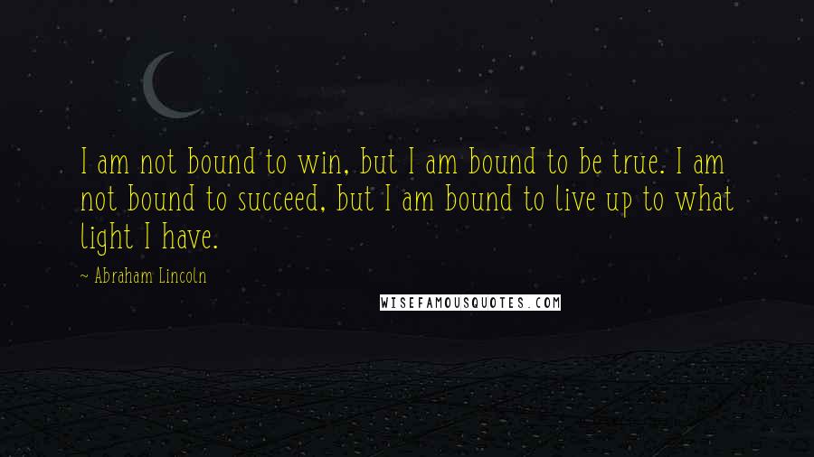 Abraham Lincoln Quotes: I am not bound to win, but I am bound to be true. I am not bound to succeed, but I am bound to live up to what light I have.