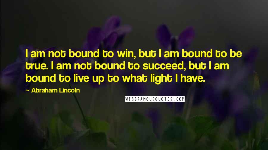 Abraham Lincoln Quotes: I am not bound to win, but I am bound to be true. I am not bound to succeed, but I am bound to live up to what light I have.