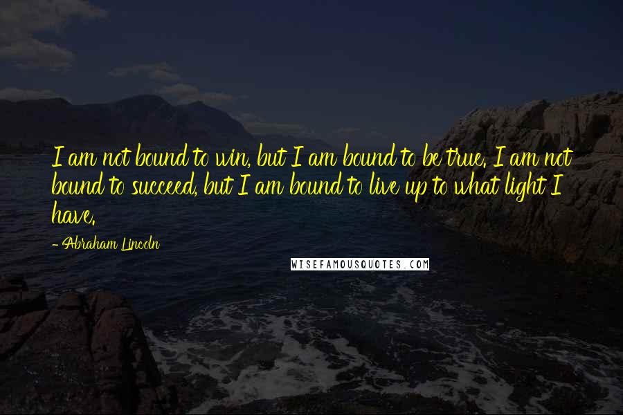 Abraham Lincoln Quotes: I am not bound to win, but I am bound to be true. I am not bound to succeed, but I am bound to live up to what light I have.