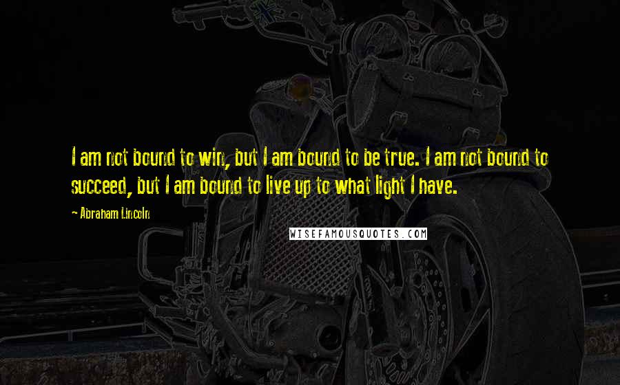 Abraham Lincoln Quotes: I am not bound to win, but I am bound to be true. I am not bound to succeed, but I am bound to live up to what light I have.