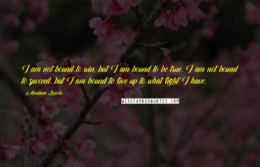 Abraham Lincoln Quotes: I am not bound to win, but I am bound to be true. I am not bound to succeed, but I am bound to live up to what light I have.